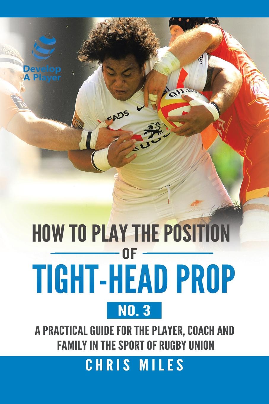 How to Play the Position of Tight-Head Prop (No. 3). A Practical Guide for the Player, Coach, and Family in the Sport of Rugby Union