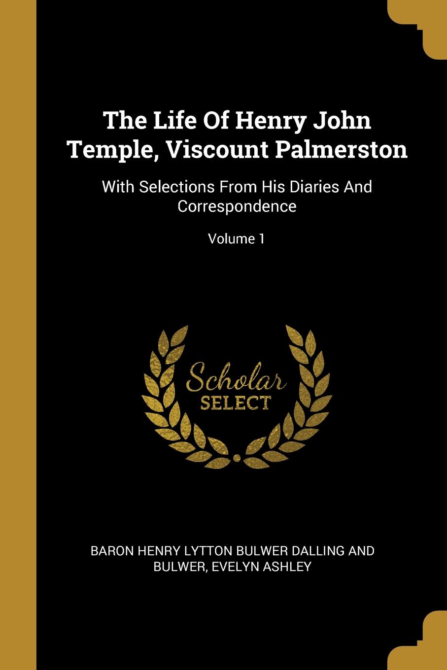 The Life Of Henry John Temple, Viscount Palmerston. With Selections From His Diaries And Correspondence; Volume 1