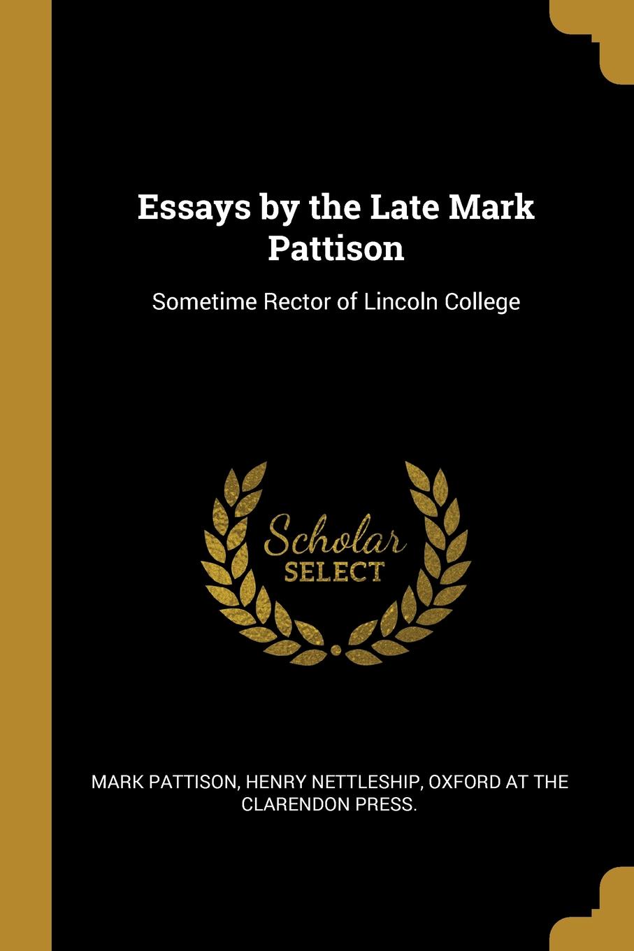 Essays by the Late Mark Pattison. Sometime Rector of Lincoln College