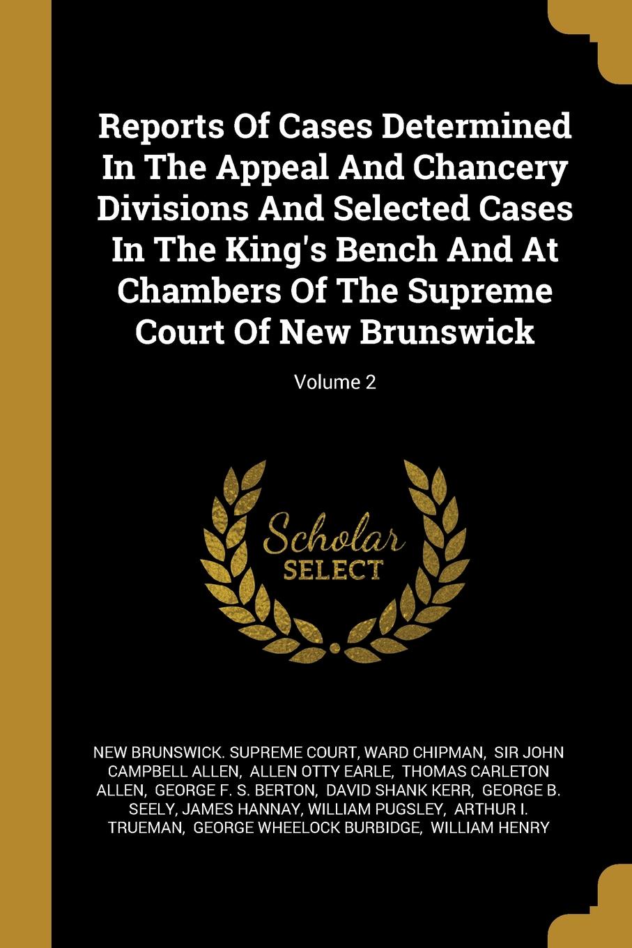 Reports Of Cases Determined In The Appeal And Chancery Divisions And Selected Cases In The King.s Bench And At Chambers Of The Supreme Court Of New Brunswick; Volume 2