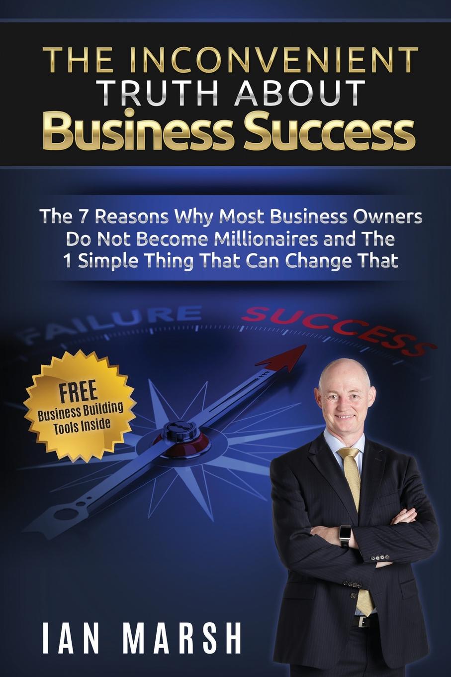 The Inconvenient Truth About Business Success. The 7 Reasons Why Most Business Owners Do Not Become Millionaires and the 1 Simple Thing That Can Change That