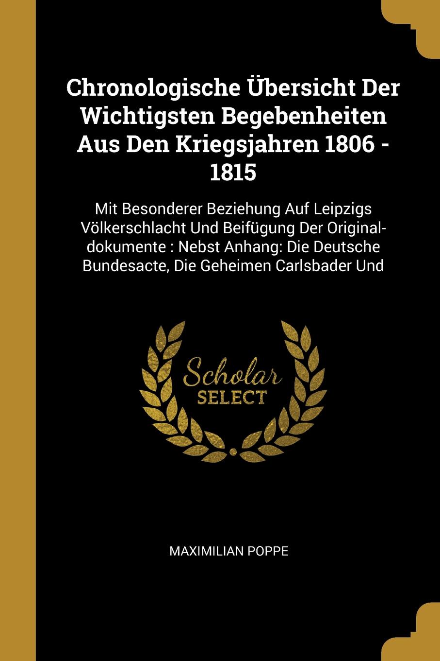 Chronologische Ubersicht Der Wichtigsten Begebenheiten Aus Den Kriegsjahren 1806 - 1815. Mit Besonderer Beziehung Auf Leipzigs Volkerschlacht Und Beifugung Der Original-dokumente : Nebst Anhang: Die Deutsche Bundesacte, Die Geheimen Carlsbader Und