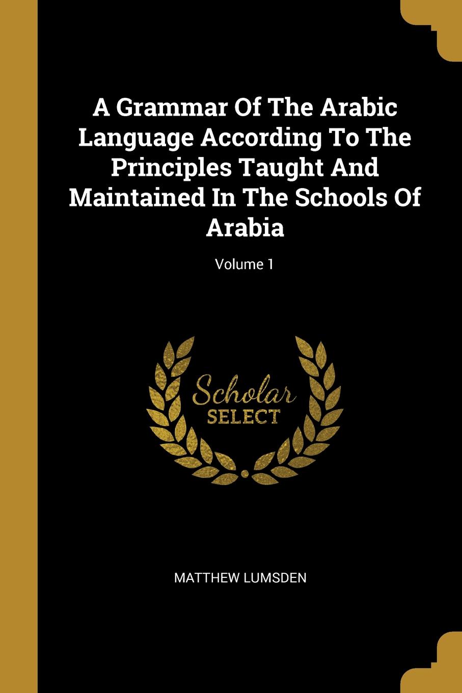 A Grammar Of The Arabic Language According To The Principles Taught And Maintained In The Schools Of Arabia; Volume 1