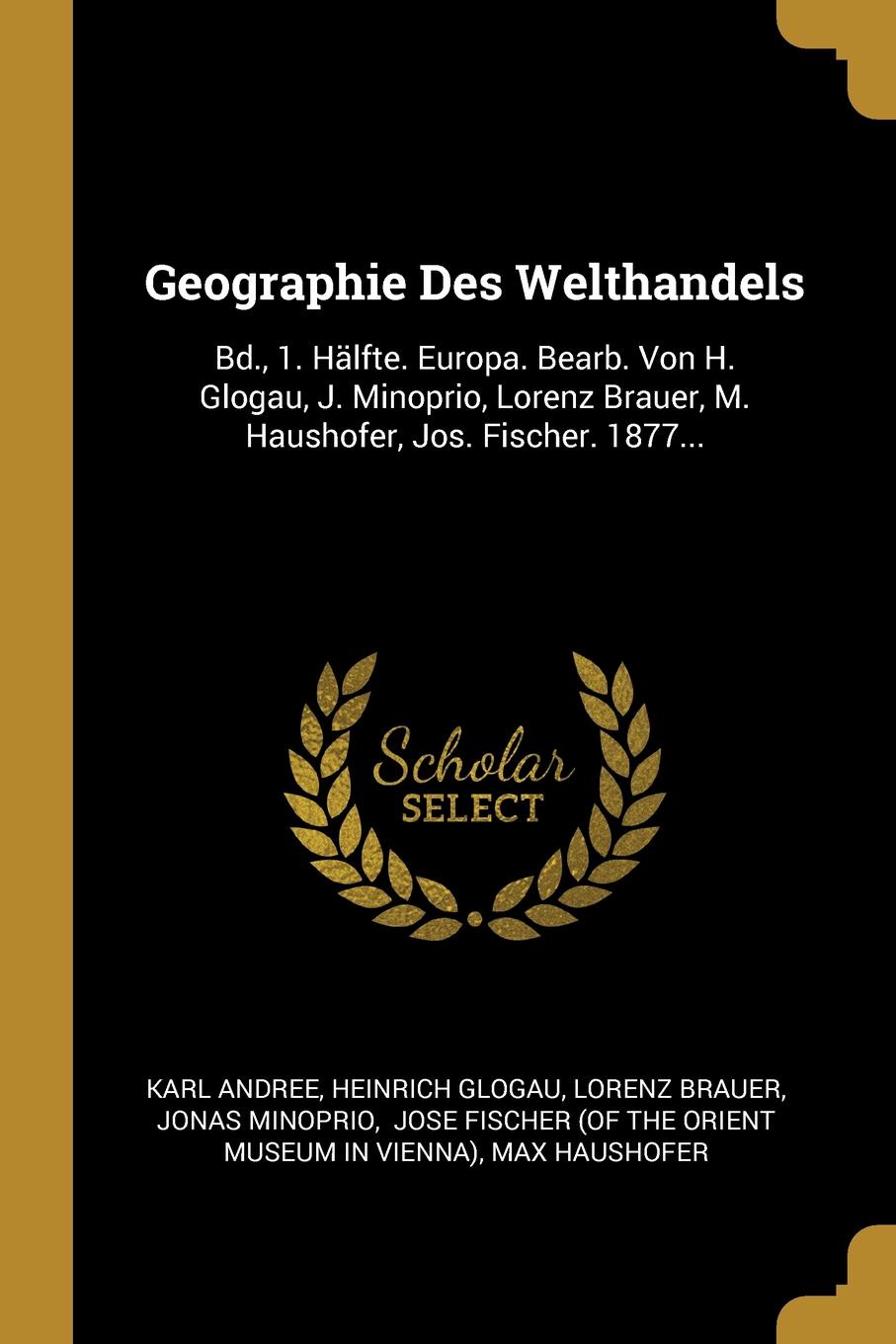 Geographie Des Welthandels. Bd., 1. Halfte. Europa. Bearb. Von H. Glogau, J. Minoprio, Lorenz Brauer, M. Haushofer, Jos. Fischer. 1877...