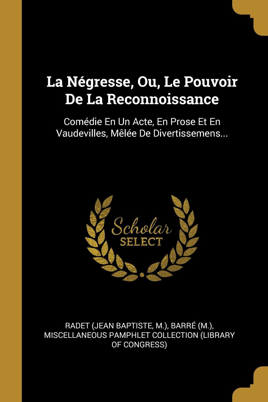 La Negresse, Ou, Le Pouvoir De La Reconnoissance. Comedie En Un Acte, En Prose Et En Vaudevilles, Melee De Divertissemens...