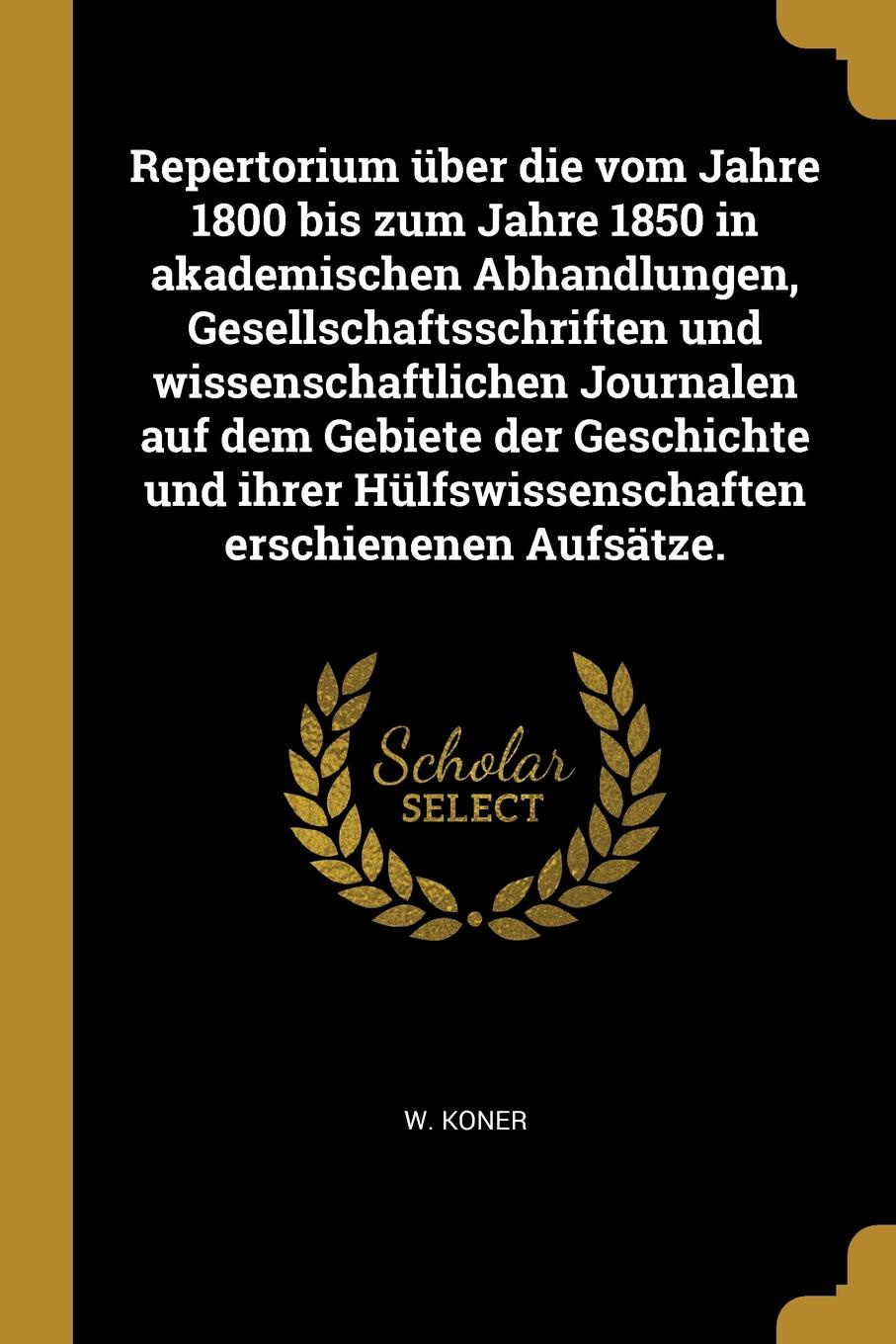 Repertorium uber die vom Jahre 1800 bis zum Jahre 1850 in akademischen Abhandlungen, Gesellschaftsschriften und wissenschaftlichen Journalen auf dem Gebiete der Geschichte und ihrer Hulfswissenschaften erschienenen Aufsatze.