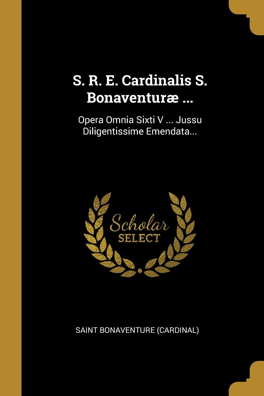 S. R. E. Cardinalis S. Bonaventurae ... Opera Omnia Sixti V ... Jussu Diligentissime Emendata...