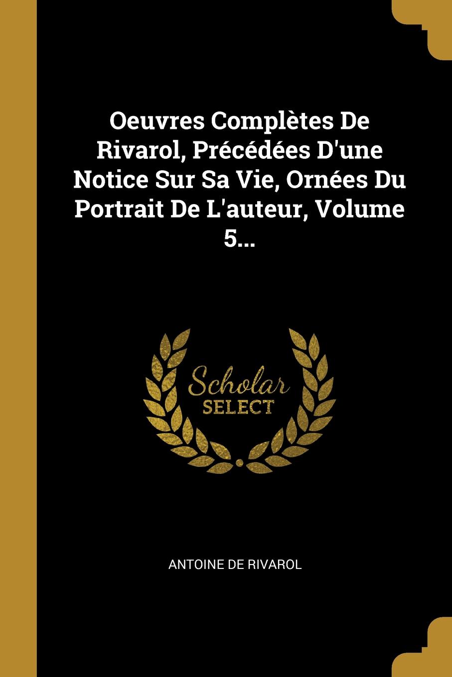 Oeuvres Completes De Rivarol, Precedees D.une Notice Sur Sa Vie, Ornees Du Portrait De L.auteur, Volume 5...