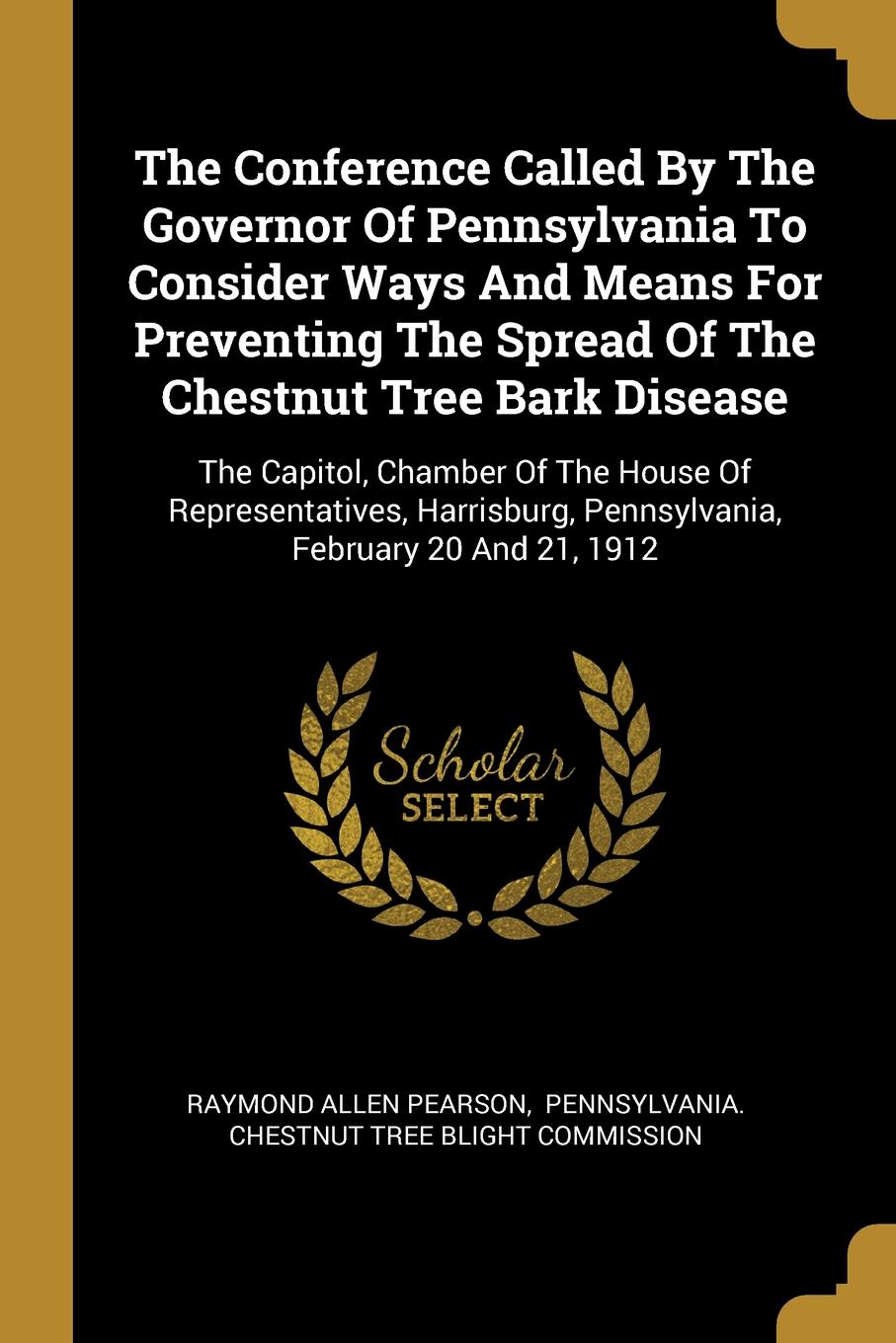 The Conference Called By The Governor Of Pennsylvania To Consider Ways And Means For Preventing The Spread Of The Chestnut Tree Bark Disease. The Capitol, Chamber Of The House Of Representatives, Harrisburg, Pennsylvania, February 20 And 21, 1912