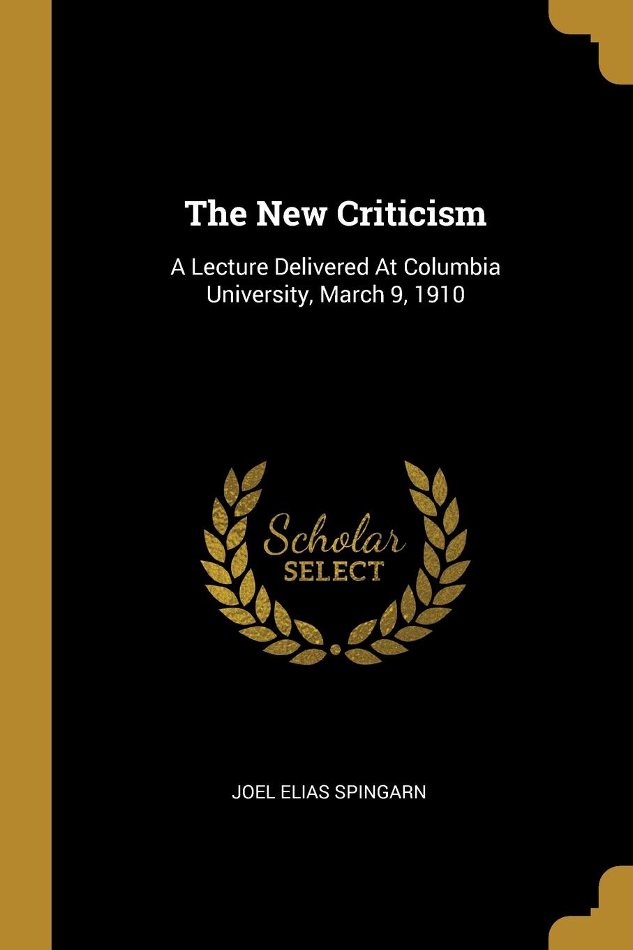 The New Criticism. A Lecture Delivered At Columbia University, March 9, 1910