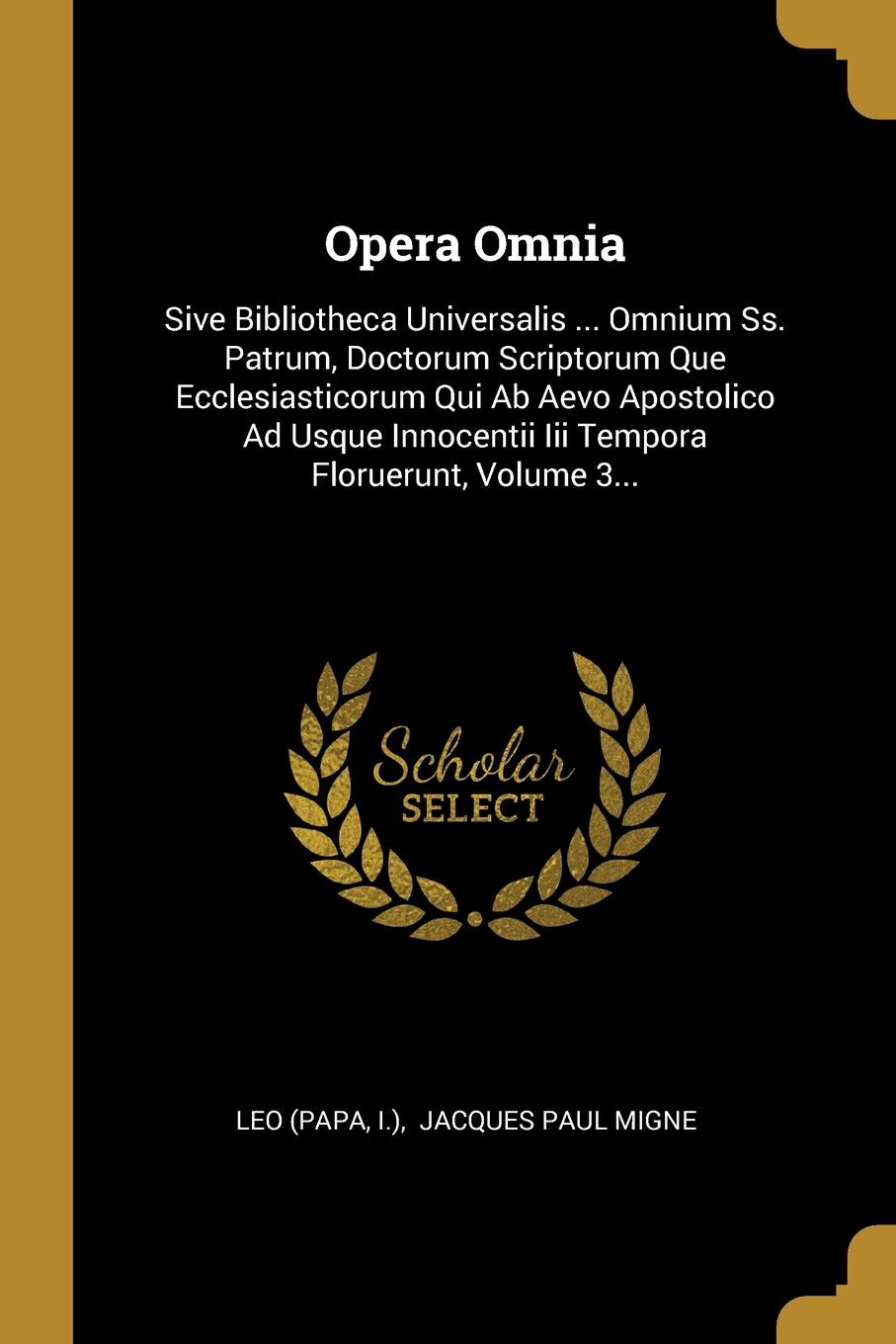 Opera Omnia. Sive Bibliotheca Universalis ... Omnium Ss. Patrum, Doctorum Scriptorum Que Ecclesiasticorum Qui Ab Aevo Apostolico Ad Usque Innocentii Iii Tempora Floruerunt, Volume 3...