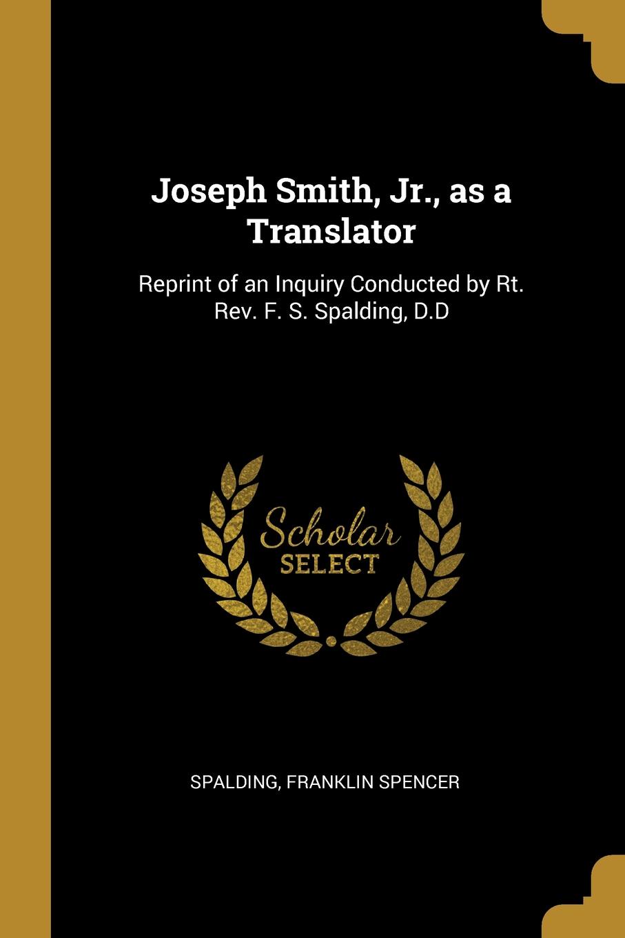 Joseph Smith, Jr., as a Translator. Reprint of an Inquiry Conducted by Rt. Rev. F. S. Spalding, D.D