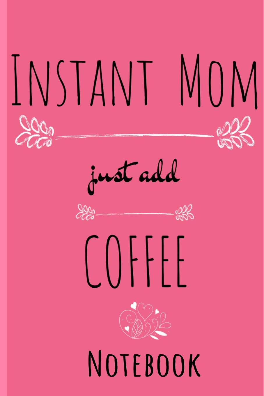 Instant Mom, Just Add Coffee Journal. Hot Bevearage, Coffee . Tea Notebook Gifts For Mom - Beautiful Mother Gift Notepad With Flower Decoration, 6x9 Lined Paper, 120 Pages Ruled Diary