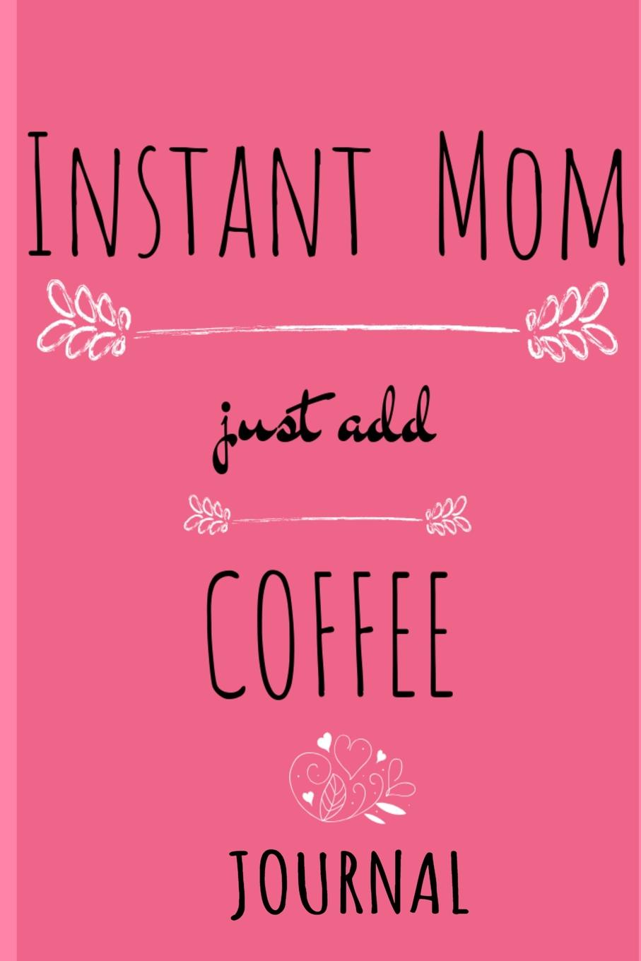 Instant Mom, Just Add Coffee Journal. Pink Journal For Her - Cappucino, Espresso . Tea Notebook Gifts For Mom - Beautiful Mother Gift Notepad With Black Flower Decoration, 6x9 Lined Paper, 120 Pages Ruled Diary