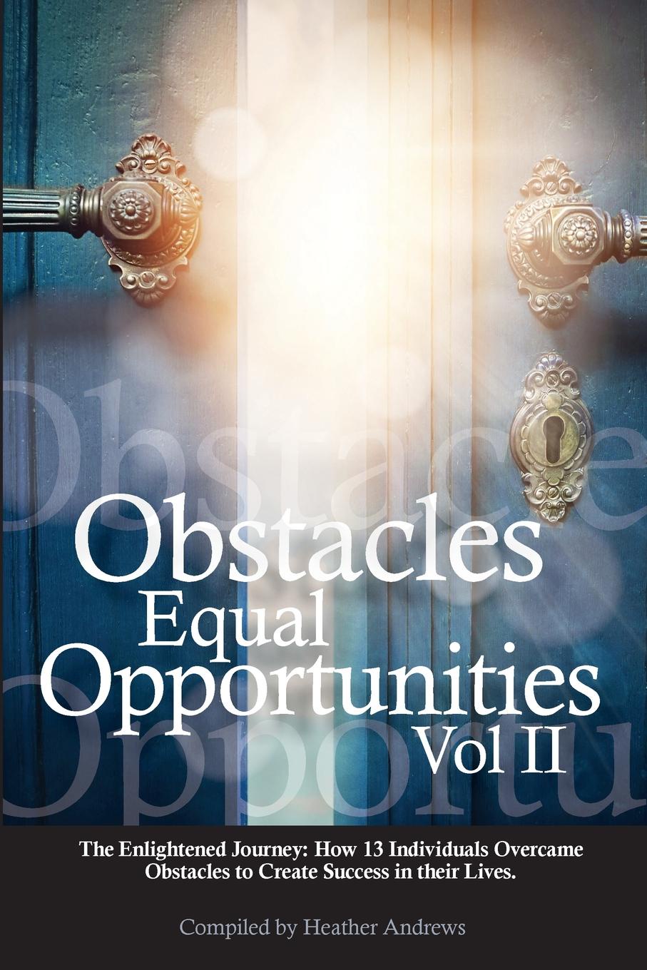 Obstacles Equal Opportunities Volume II. The Enlightened Journey: How 13 Individuals Overcame Obstacles to Create Success in their Lives