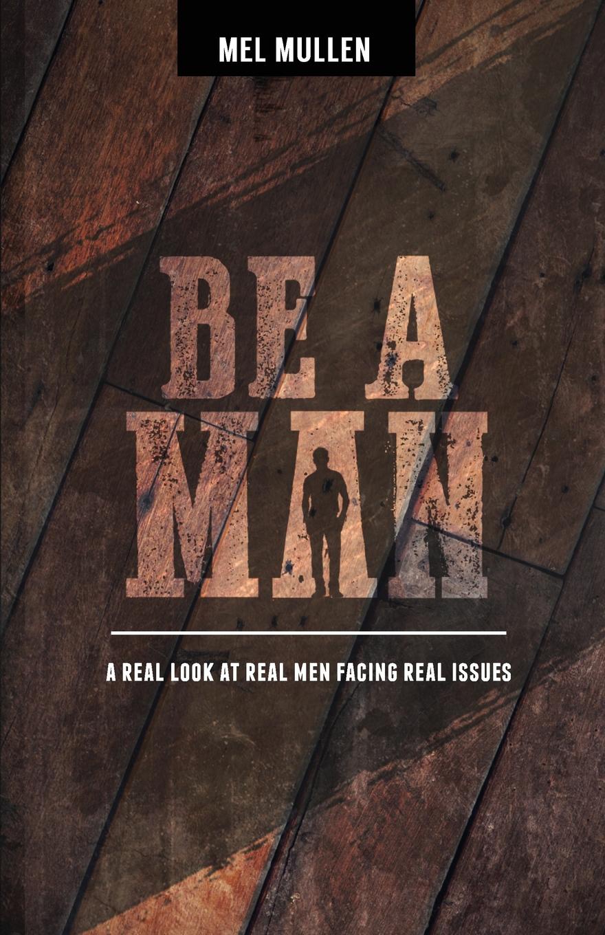 Be a Man. A Real Look at Real Issues Facing Real Men