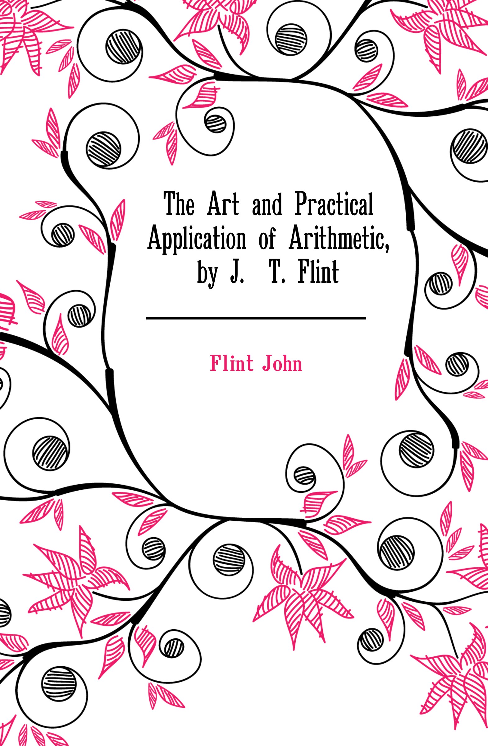 The Art and Practical Application of Arithmetic, by J.. T. Flint