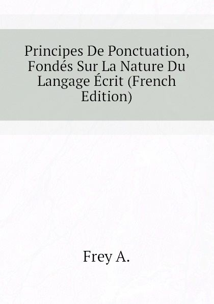 Principes De Ponctuation, Fondes Sur La Nature Du Langage Ecrit (French Edition)