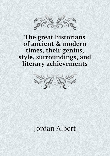 The great historians of ancient . modern times, their genius, style, surroundings, and literary achievements