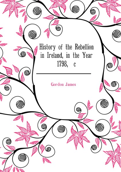 History of the Rebellion in Ireland, in the Year 1798, .c