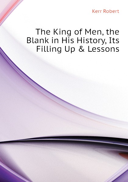 The King of Men, the Blank in His History, Its Filling Up . Lessons