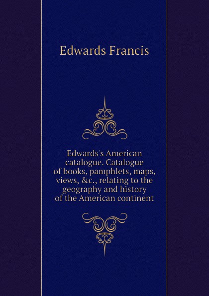 Edwards.s American catalogue. Catalogue of books, pamphlets, maps, views, .c., relating to the geography and history of the American continent