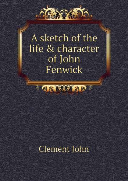 A sketch of the life . character of John Fenwick