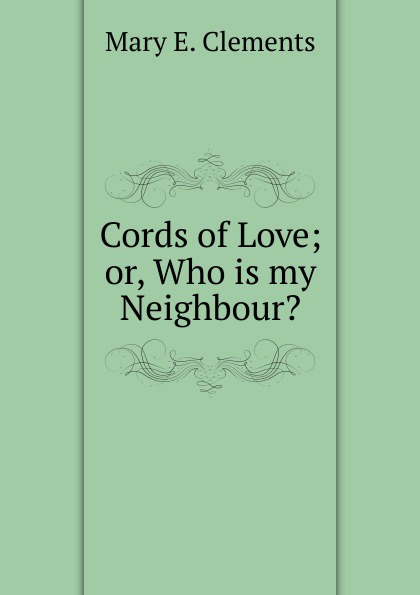 Mary E. Clements Cords of Love; or, Who is my Neighbour.