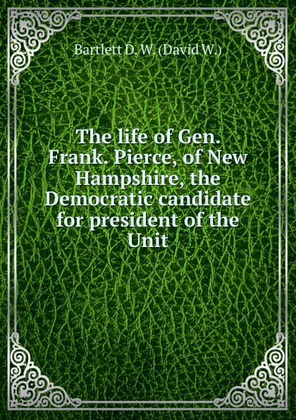 The life of Gen. Frank. Pierce, of New Hampshire, the Democratic candidate for president of the Unit