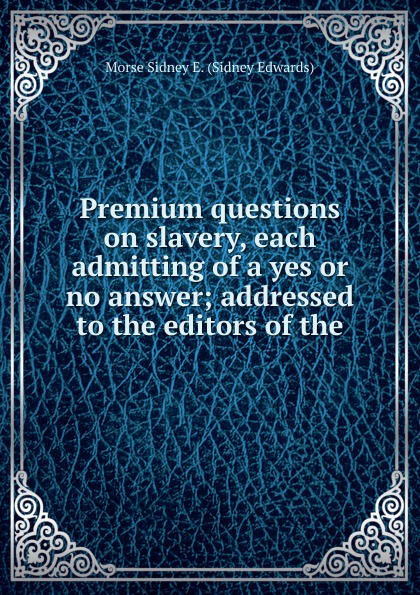 Premium questions on slavery, each admitting of a yes or no answer; addressed to the editors of the