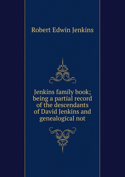 Robert Edwin Jenkins Jenkins family book; being a partial record of the descendants of David Jenkins and genealogical not Robert Edwin Jenkins Jenkins family book; being a partial record of the descendants of David Jenkins and genealogical not