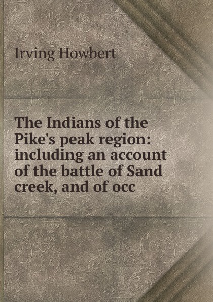 The Indians of the Pike.s peak region: including an account of the battle of Sand creek, and of occ