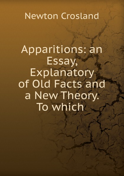 Apparitions: an Essay, Explanatory of Old Facts and a New Theory. To which .