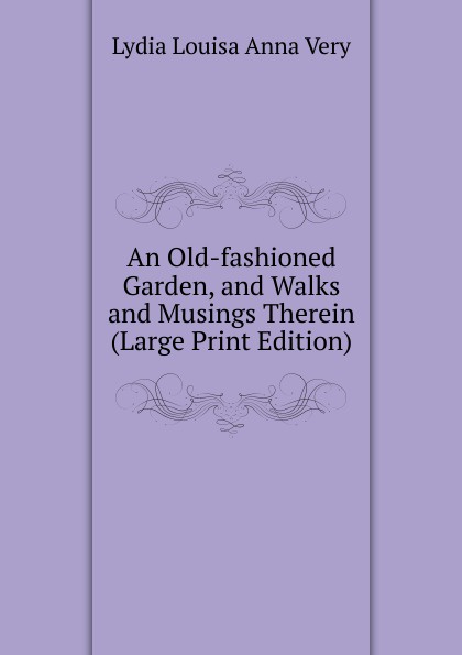 An Old-fashioned Garden, and Walks and Musings Therein (Large Print Edition)