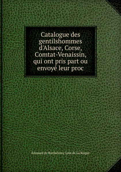 Edouard de Barthelemy Loui de La Roque Catalogue des gentilshommes d.Alsace, Corse, Comtat-Venaissin, qui ont pris part ou envoye leur proc