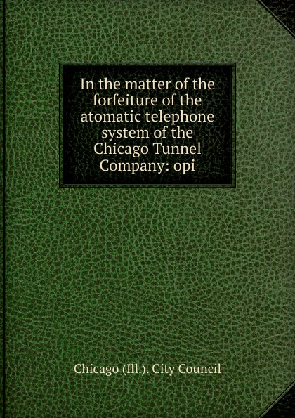 In the matter of the forfeiture of the atomatic telephone system of the Chicago Tunnel Company: opi