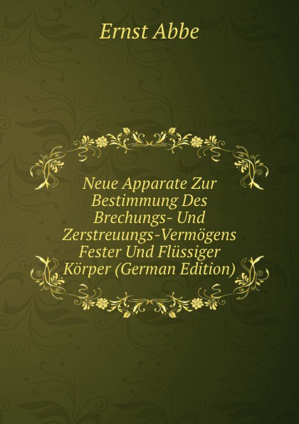 Ernst Abbe Neue Apparate Zur Bestimmung Des Brechungs- Und Zerstreuungs-Vermogens Fester Und Flussiger Korper (German Edition) Ernst Abbe Neue Apparate Zur Bestimmung Des Brechungs- Und Zerstreuungs-Vermogens Fester Und Flussiger Korper (German Edition)