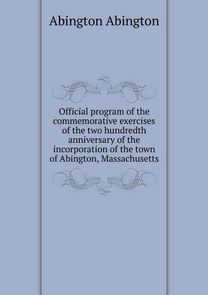 Abington Abington Official program of the commemorative exercises of the two hundredth anniversary of the incorporation of the town of Abington, Massachusetts