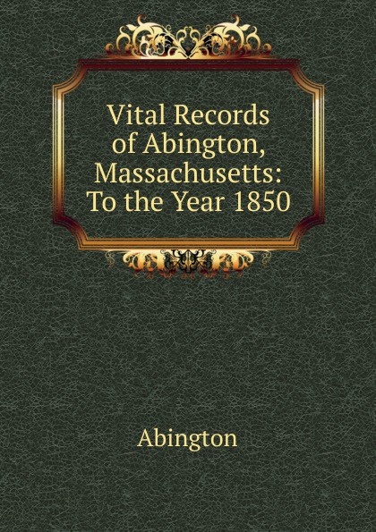 Abington Vital Records of Abington, Massachusetts: To the Year 1850