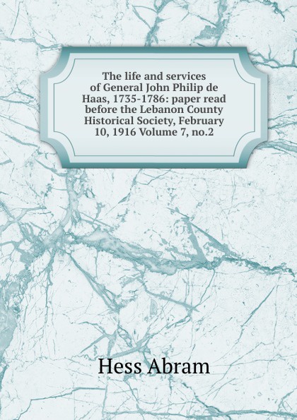 The life and services of General John Philip de Haas, 1735-1786: paper read before the Lebanon County Historical Society, February 10, 1916 Volume 7, no.2