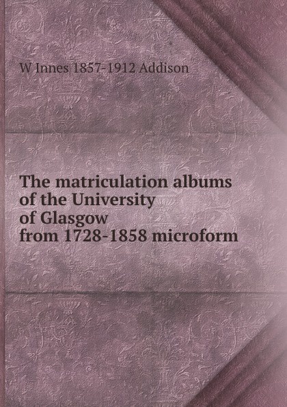 The matriculation albums of the University of Glasgow from 1728-1858 microform