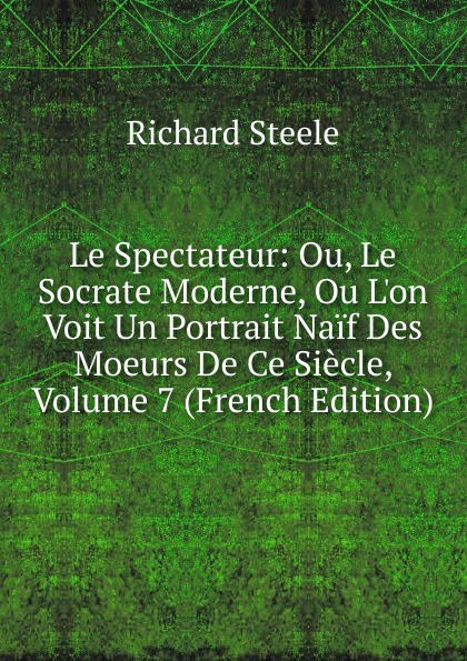Steele Richard Le Spectateur: Ou, Le Socrate Moderne, Ou L.on Voit Un Portrait Naif Des Moeurs De Ce Siecle, Volume 7 (French Edition)