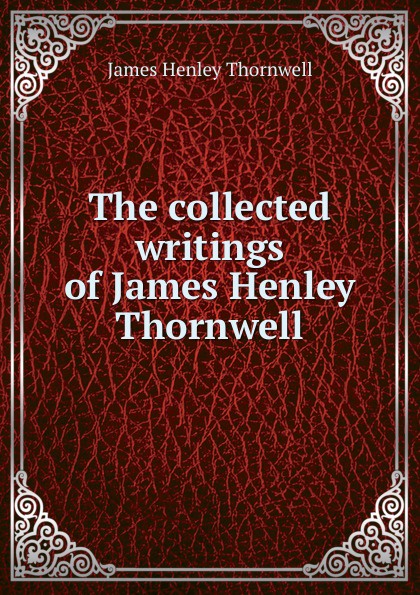 James Henley Thornwell The collected writings of James Henley Thornwell