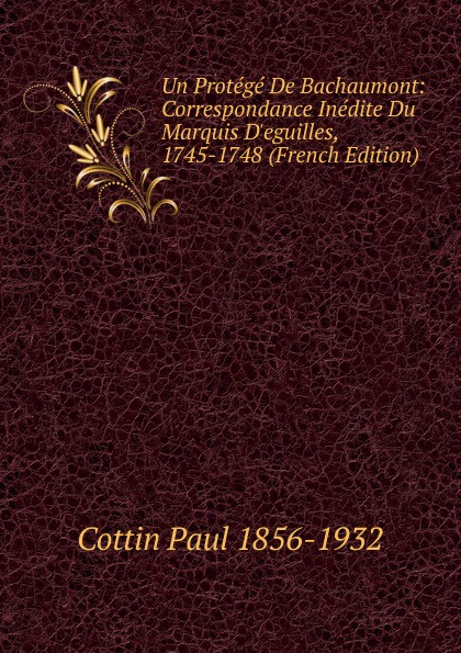 Cottin Paul 1856-1932 Un Protege De Bachaumont: Correspondance Inedite Du Marquis D.eguilles, 1745-1748 (French Edition)