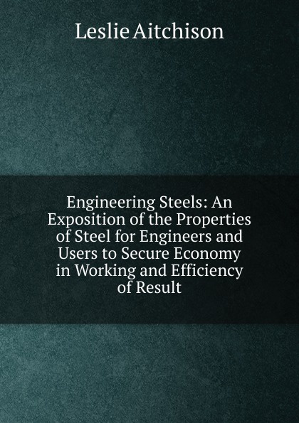 Engineering Steels: An Exposition of the Properties of Steel for Engineers and Users to Secure Economy in Working and Efficiency of Result