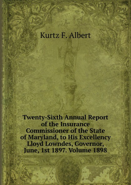 Kurtz F. Albert Twenty-Sixth Annual Report of the Insurance Commissioner of the State of Maryland, to His Excellency Lloyd Lowndes, Governor, June, 1st 1897. Volume 1898
