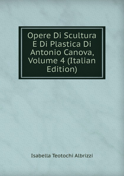 Opere Di Scultura E Di Plastica Di Antonio Canova, Volume 4 (Italian Edition)