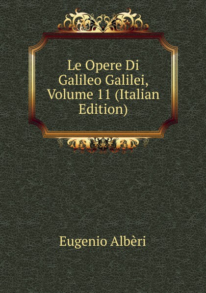 Eugenio Albèri Le Opere Di Galileo Galilei, Volume 11 (Italian Edition)