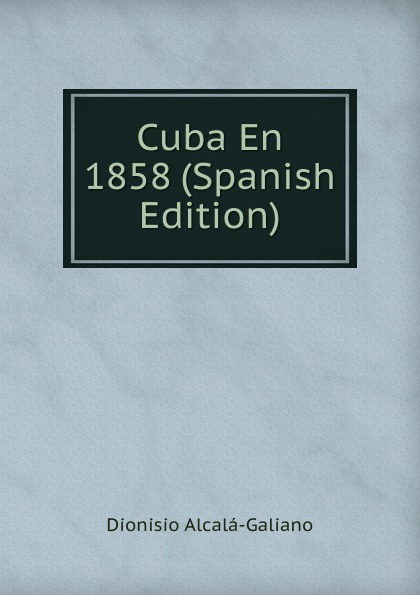 Dionisio Alcalá-Galiano Cuba En 1858 (Spanish Edition)