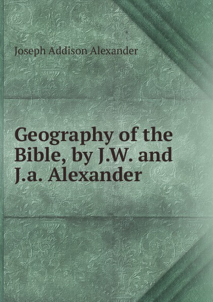 Joseph Addison Alexander Geography of the Bible, by J.W. and J.a. Alexander